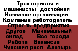 Трактористы и машинисты. достойная › Название организации ­ Компания-работодатель › Отрасль предприятия ­ Другое › Минимальный оклад ­ 1 - Все города Работа » Вакансии   . Чувашия респ.,Алатырь г.